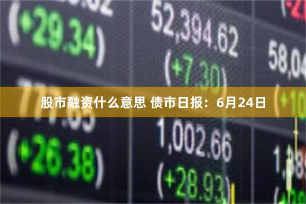 股市融资什么意思 债市日报：6月24日