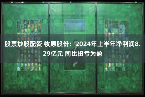 股票炒股配资 牧原股份：2024年上半年净利润8.29亿元 同比扭亏为盈