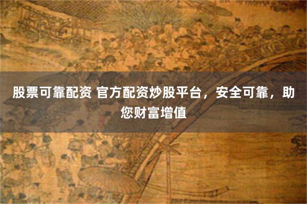 股票可靠配资 官方配资炒股平台，安全可靠，助您财富增值