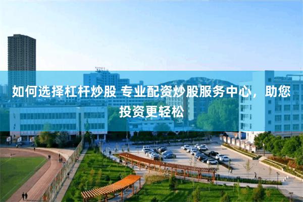 如何选择杠杆炒股 专业配资炒股服务中心，助您投资更轻松