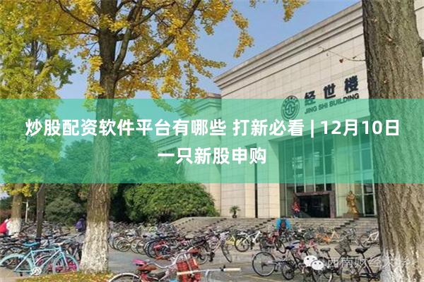 炒股配资软件平台有哪些 打新必看 | 12月10日一只新股申购