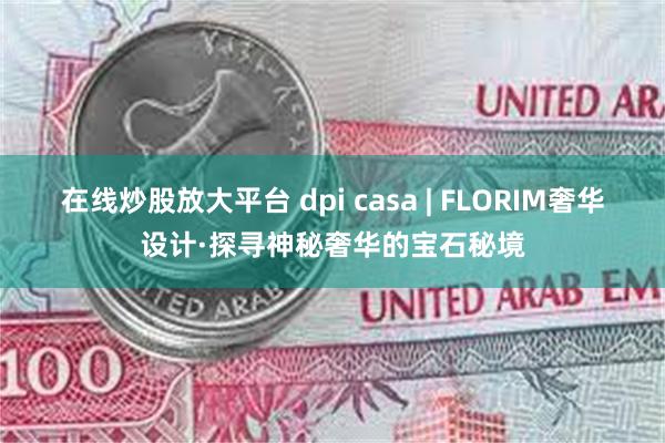 在线炒股放大平台 dpi casa | FLORIM奢华设计·探寻神秘奢华的宝石秘境