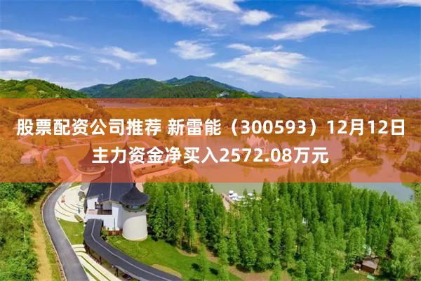股票配资公司推荐 新雷能（300593）12月12日主力资金净买入2572.08万元