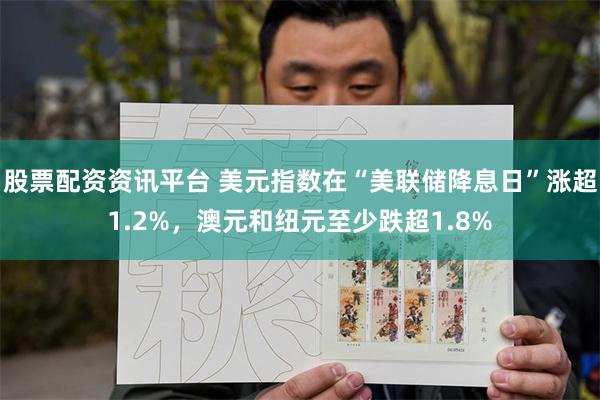 股票配资资讯平台 美元指数在“美联储降息日”涨超1.2%，澳元和纽元至少跌超1.8%