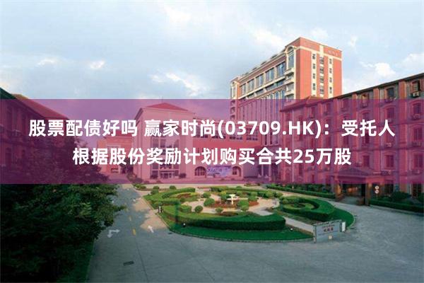 股票配债好吗 赢家时尚(03709.HK)：受托人根据股份奖励计划购买合共25万股