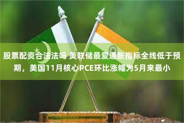 股票配资合法法吗 美联储最爱通胀指标全线低于预期，美国11月核心PCE环比涨幅为5月来最小