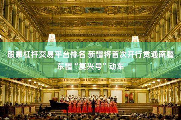 股票杠杆交易平台排名 新疆将首次开行贯通南疆东疆“复兴号”动车