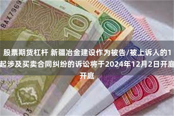 股票期货杠杆 新疆冶金建设作为被告/被上诉人的1起涉及买卖合同纠纷的诉讼将于2024年12月2日开庭