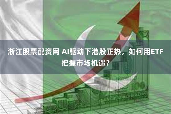 浙江股票配资网 AI驱动下港股正热，如何用ETF把握市场机遇？