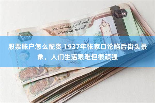 股票账户怎么配资 1937年张家口沦陷后街头景象，人们生活艰难但很顽强