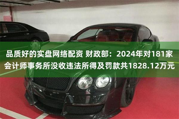品质好的实盘网络配资 财政部：2024年对181家会计师事务所没收违法所得及罚款共1828.12万元