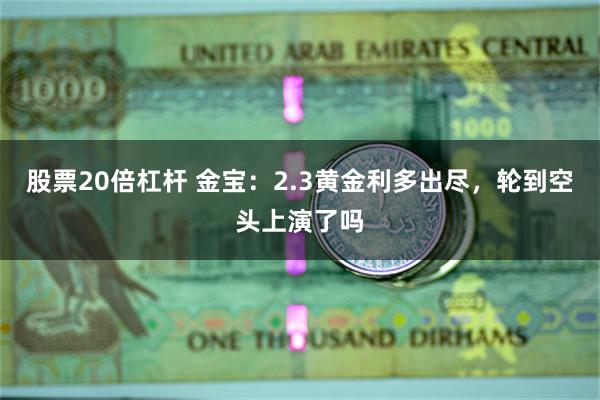 股票20倍杠杆 金宝：2.3黄金利多出尽，轮到空头上演了吗