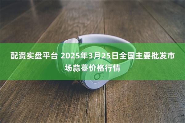 配资实盘平台 2025年3月25日全国主要批发市场蒜薹价格行情
