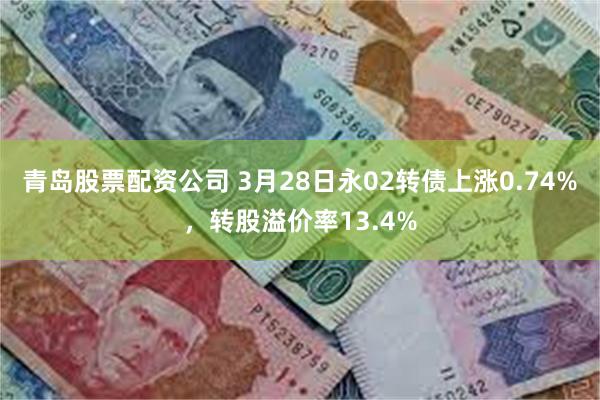 青岛股票配资公司 3月28日永02转债上涨0.74%，转股溢价率13.4%