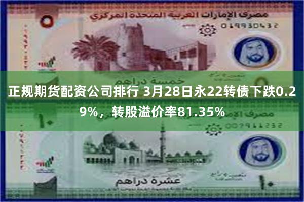 正规期货配资公司排行 3月28日永22转债下跌0.29%，转股溢价率81.35%