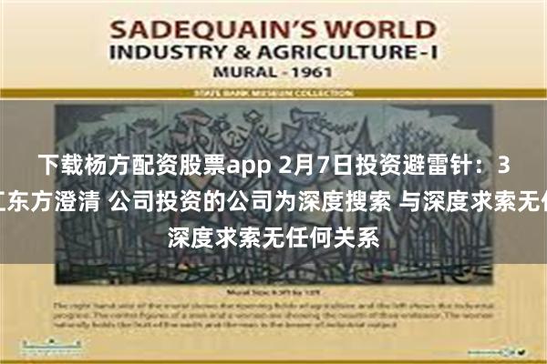 下载杨方配资股票app 2月7日投资避雷针：3连板浙江东方澄清 公司投资的公司为深度搜索 与深度求索无任何关系