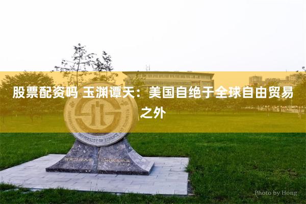 股票配资吗 玉渊谭天：美国自绝于全球自由贸易之外