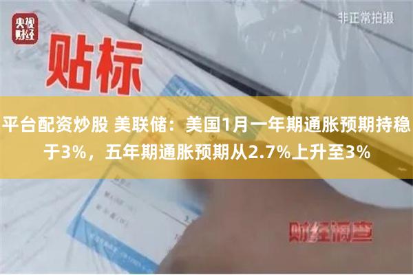 平台配资炒股 美联储：美国1月一年期通胀预期持稳于3%，五年期通胀预期从2.7%上升至3%