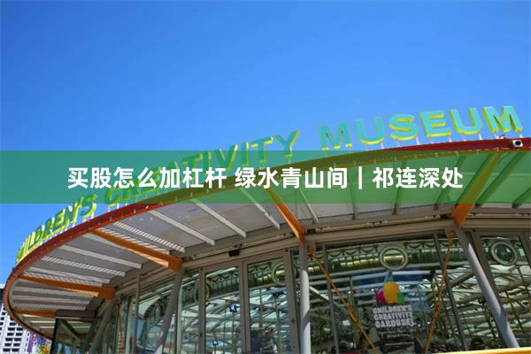 买股怎么加杠杆 绿水青山间｜祁连深处