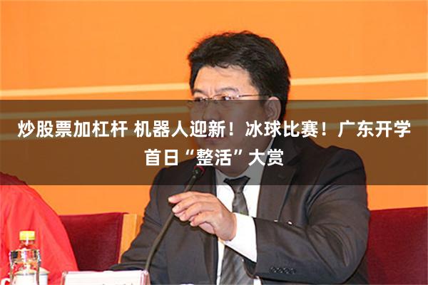 炒股票加杠杆 机器人迎新！冰球比赛！广东开学首日“整活”大赏
