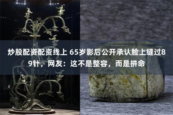 炒股配资配资线上 65岁影后公开承认脸上缝过89针，网友：这不是整容，而是拼命