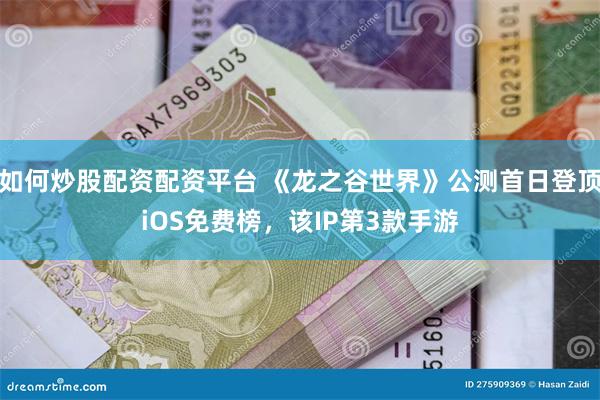 如何炒股配资配资平台 《龙之谷世界》公测首日登顶iOS免费榜，该IP第3款手游
