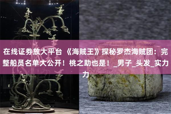 在线证劵放大平台 《海贼王》探秘罗杰海贼团：完整船员名单大公开！桃之助也是！_男子_头发_实力