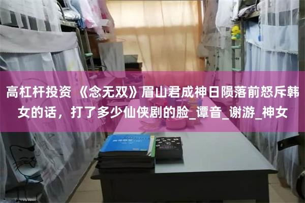 高杠杆投资 《念无双》眉山君成神日陨落前怒斥韩女的话，打了多少仙侠剧的脸_谭音_谢游_神女
