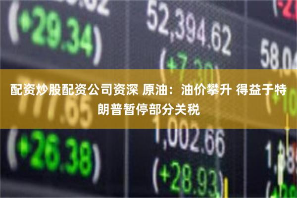配资炒股配资公司资深 原油：油价攀升 得益于特朗普暂停部分关税