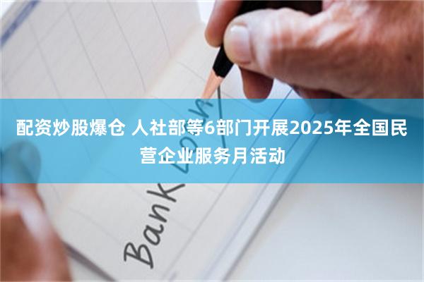 配资炒股爆仓 人社部等6部门开展2025年全国民营企业服务月活动