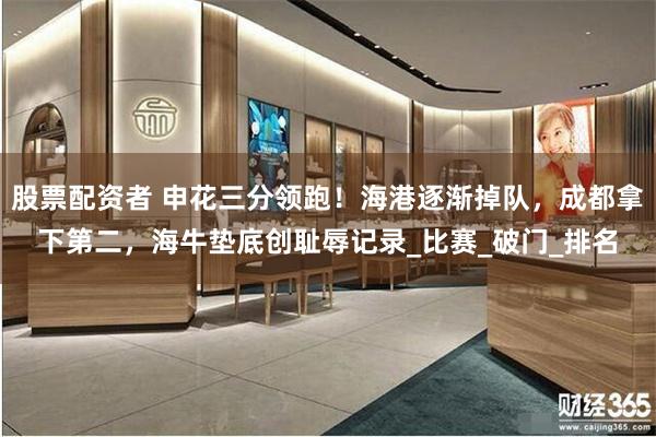 股票配资者 申花三分领跑！海港逐渐掉队，成都拿下第二，海牛垫底创耻辱记录_比赛_破门_排名