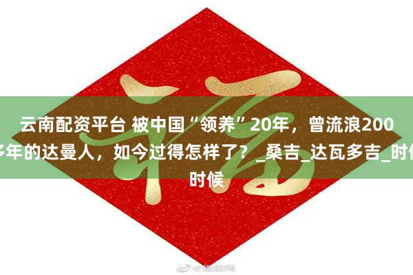 云南配资平台 被中国“领养”20年，曾流浪200多年的达曼人，如今过得怎样了？_桑吉_达瓦多吉_时候