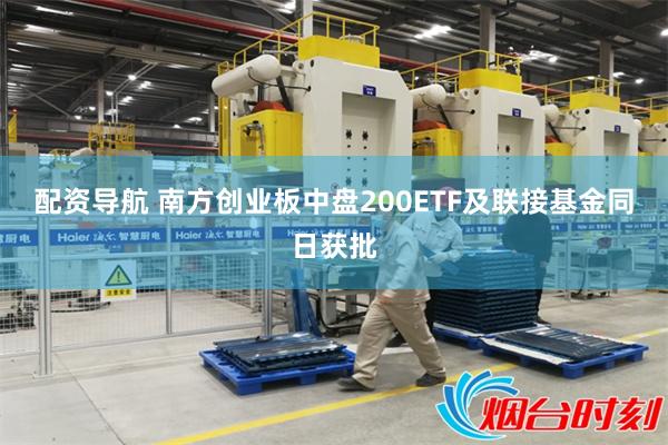 配资导航 南方创业板中盘200ETF及联接基金同日获批