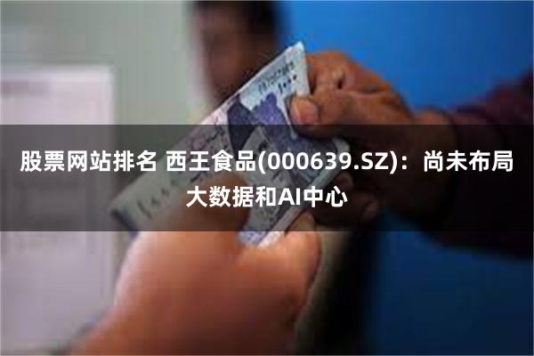 股票网站排名 西王食品(000639.SZ)：尚未布局大数据和AI中心
