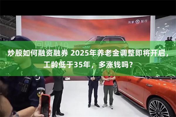 炒股如何融资融券 2025年养老金调整即将开启，工龄低于35年，多涨钱吗？