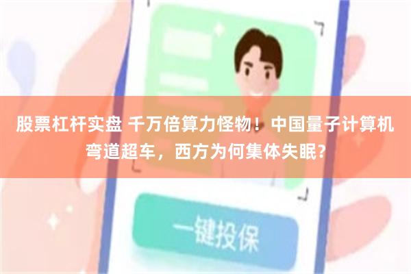 股票杠杆实盘 千万倍算力怪物！中国量子计算机弯道超车，西方为何集体失眠？
