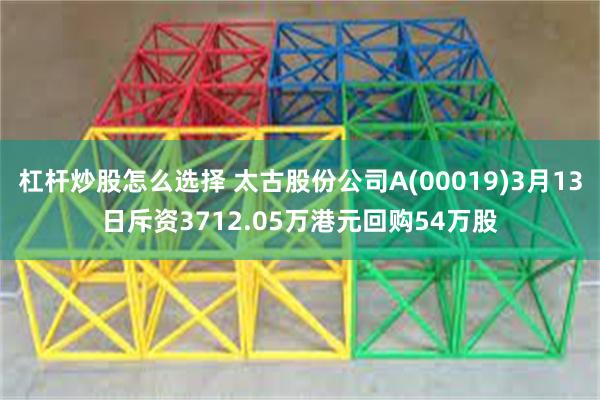 杠杆炒股怎么选择 太古股份公司A(00019)3月13日斥资3712.05万港元回购54万股