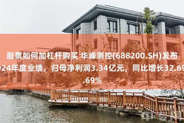 股票如何加杠杆购买 华峰测控(688200.SH)发布2024年度业绩，归母净利润3.34亿元，同比增长32.69%