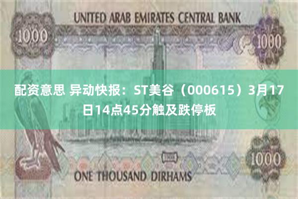 配资意思 异动快报：ST美谷（000615）3月17日14点45分触及跌停板