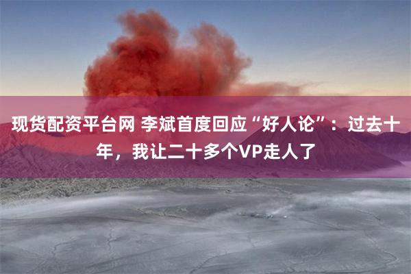 现货配资平台网 李斌首度回应“好人论”：过去十年，我让二十多个VP走人了