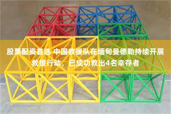 股票配资首选 中国救援队在缅甸曼德勒持续开展救援行动，已成功救出4名幸存者