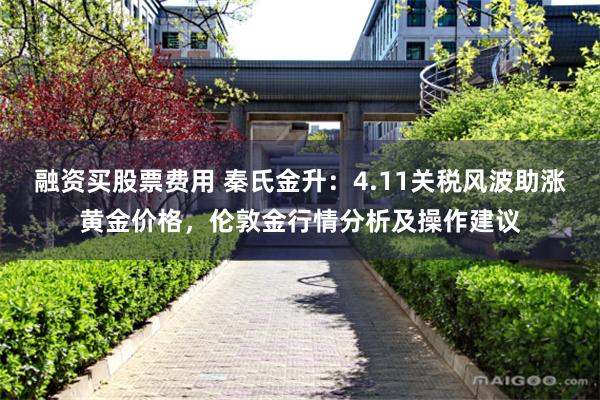 融资买股票费用 秦氏金升：4.11关税风波助涨黄金价格，伦敦金行情分析及操作建议