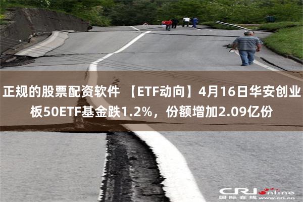 正规的股票配资软件 【ETF动向】4月16日华安创业板50ETF基金跌1.2%，份额增加2.09亿份