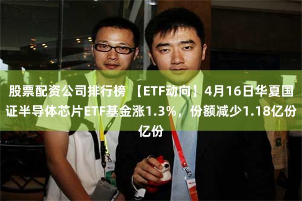 股票配资公司排行榜 【ETF动向】4月16日华夏国证半导体芯片ETF基金涨1.3%，份额减少1.18亿份