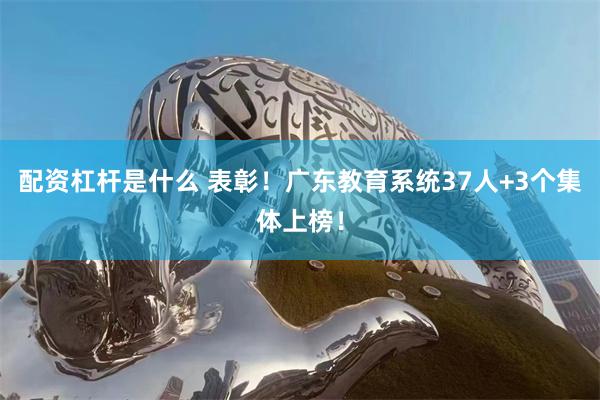 配资杠杆是什么 表彰！广东教育系统37人+3个集体上榜！