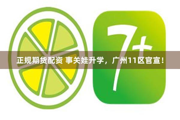 正规期货配资 事关娃升学，广州11区官宣！