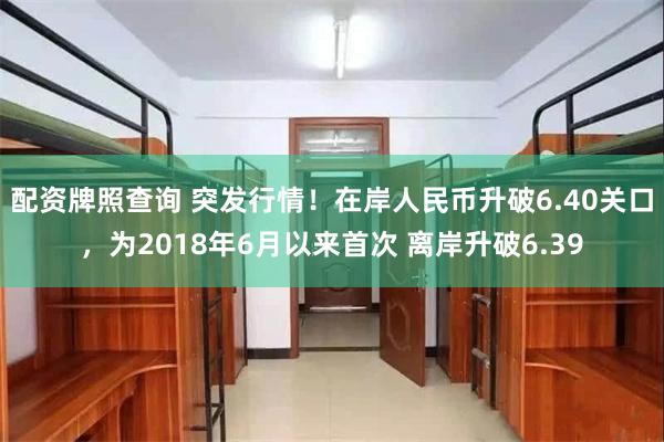 配资牌照查询 突发行情！在岸人民币升破6.40关口，为2018年6月以来首次 离岸升破6.39
