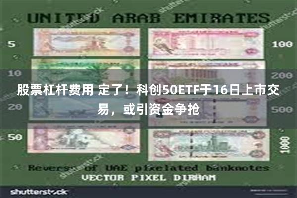 股票杠杆费用 定了！科创50ETF于16日上市交易，或引资金争抢