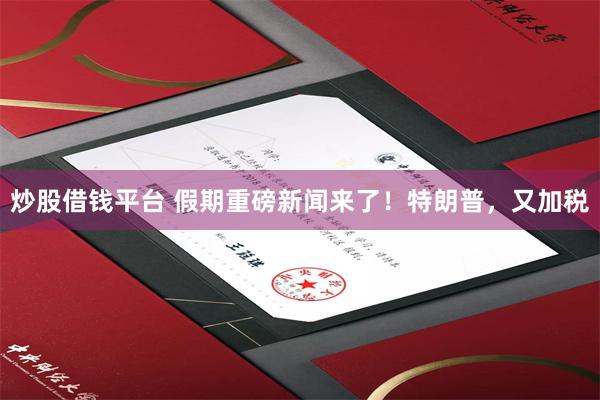 炒股借钱平台 假期重磅新闻来了！特朗普，又加税
