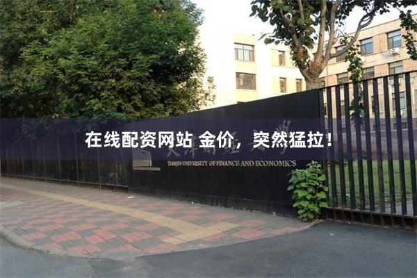 在线配资网站 金价，突然猛拉！